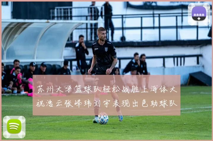 苏州大学篮球队轻松战胜上海体大祝浩云张峰玮刘宇表现出色助球队获胜