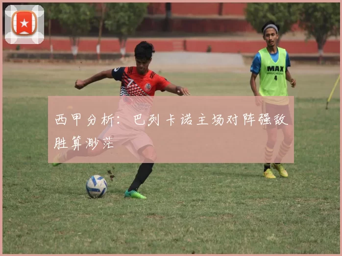 西甲分析：巴列卡诺主场对阵强敌胜算渺茫