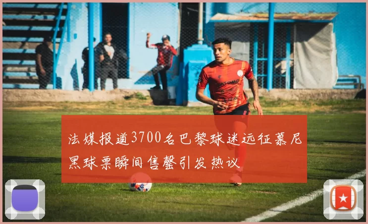 法媒报道3700名巴黎球迷远征慕尼黑球票瞬间售罄引发热议
