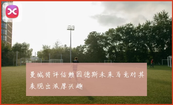 曼城将评估赖因德斯未来马竞对其表现出浓厚兴趣