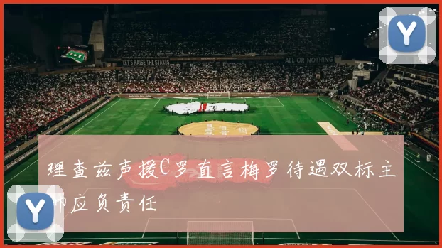 理查兹声援C罗直言梅罗待遇双标主帅应负责任