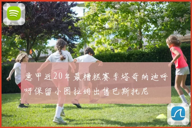 意甲近20年最糟糕赛季塔奇纳迪呼吁保留小图拉姆出售巴斯托尼
