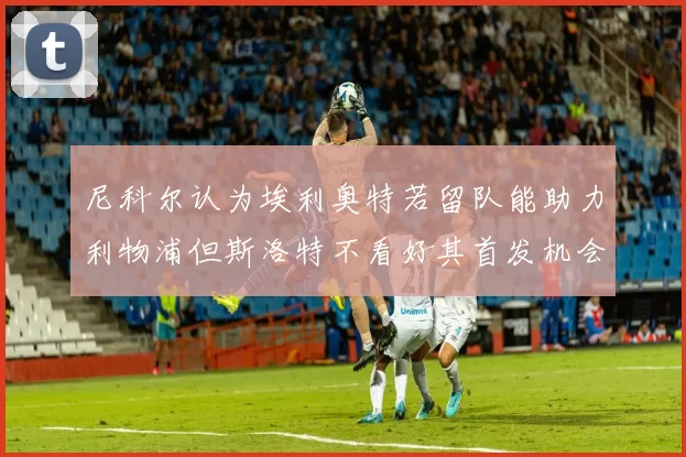 尼科尔认为埃利奥特若留队能助力利物浦但斯洛特不看好其首发机会