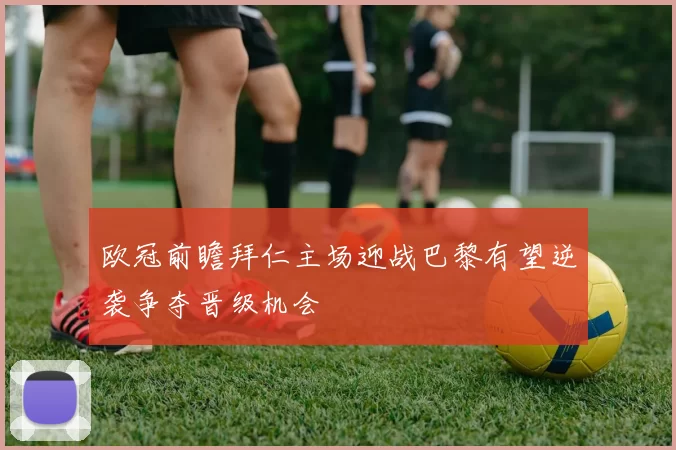 欧冠前瞻拜仁主场迎战巴黎有望逆袭争夺晋级机会