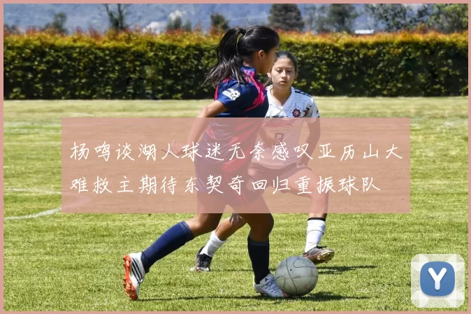 杨鸣谈湖人球迷无奈感叹亚历山大难救主期待东契奇回归重振球队