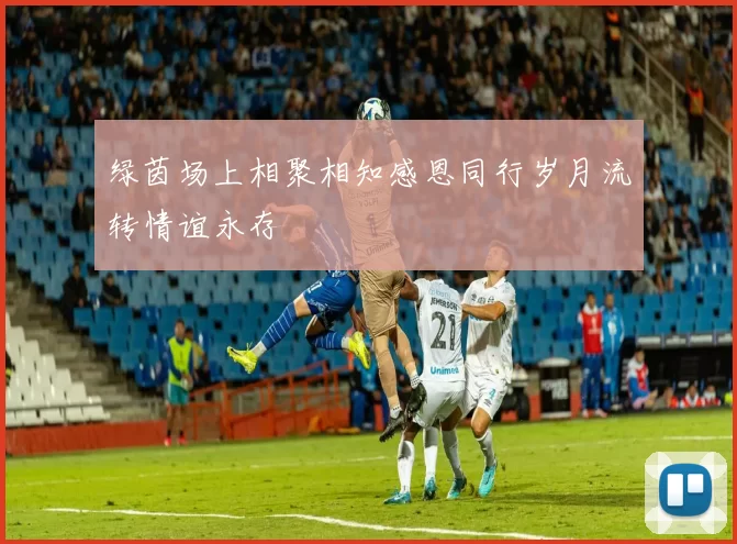 绿茵场上相聚相知感恩同行岁月流转情谊永存