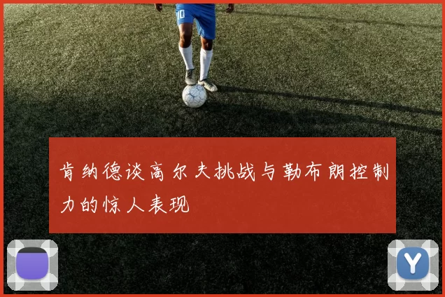 肯纳德谈高尔夫挑战与勒布朗控制力的惊人表现