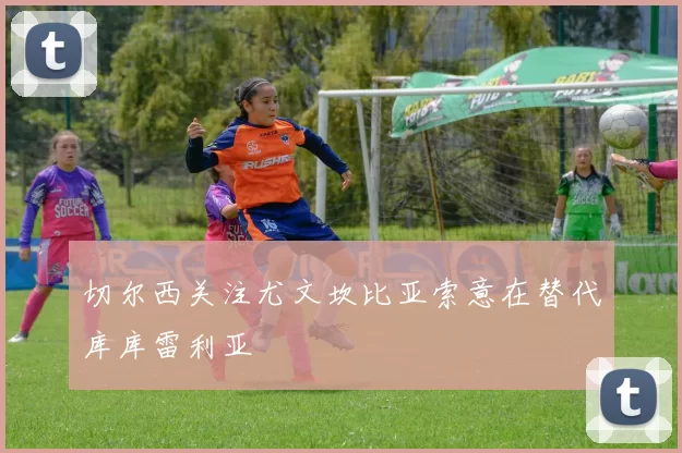 切尔西关注尤文坎比亚索意在替代库库雷利亚