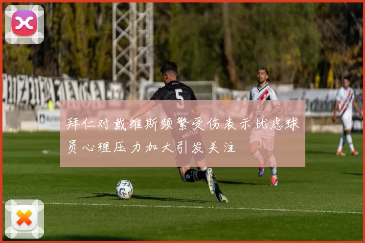 拜仁对戴维斯频繁受伤表示忧虑球员心理压力加大引发关注