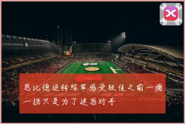 恩比德逆转绿军感受极佳之前一瘸一拐只是为了迷惑对手