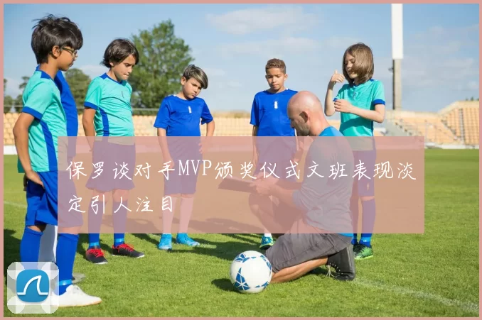 保罗谈对手MVP颁奖仪式文班表现淡定引人注目