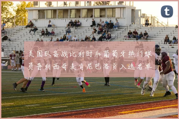 美国队备战比利时和葡萄牙热门球员普利西奇麦肯尼巴洛贡入选名单