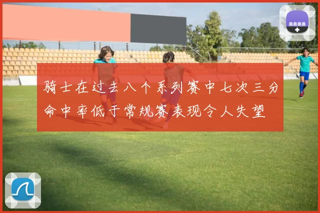 骑士在过去八个系列赛中七次三分命中率低于常规赛表现令人失望