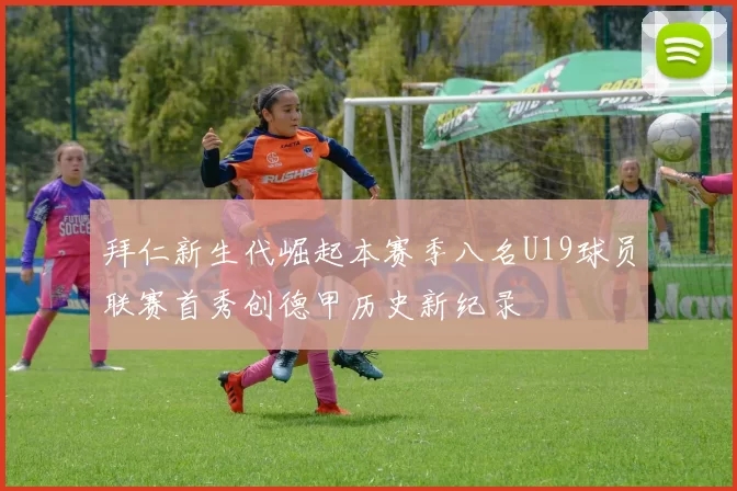 拜仁新生代崛起本赛季八名U19球员联赛首秀创德甲历史新纪录