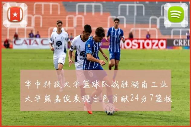 华中科技大学篮球队战胜湖南工业大学熊嘉俊表现出色贡献24分7篮板6助攻