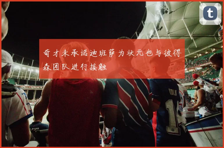 奇才未承诺迪班萨为状元也与彼得森团队进行接触