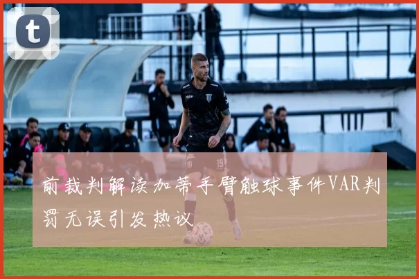 前裁判解读加蒂手臂触球事件VAR判罚无误引发热议