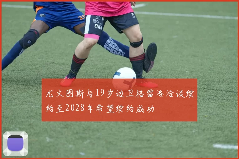 尤文图斯与19岁边卫格雷洛洽谈续约至2028年希望续约成功